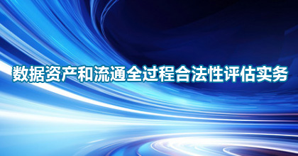 “数据资产和流通全过程合法性评估实务” 专题培训的通知